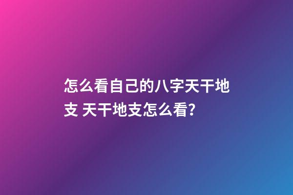 怎么看自己的八字天干地支 天干地支怎么看？-第1張-觀點-玄機派